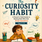 The Curiosity Habit - A Parent's Field Guide to Raising Kids Who Ask Great Questions